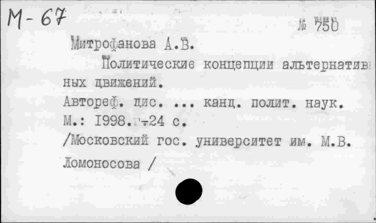 ﻿^-67	й <'
Митрофанова А.З.
Политические концепции альтернатив ных движений.
Автореф. цис. ... канц. полит, наук.
М.: 1998. ’-24 с.
/Московский гос. университет им. М.В.
Ломоносова /